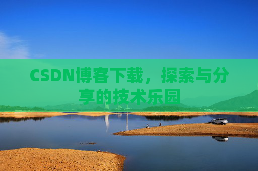 CSDN博客下载,探索与分享的技术乐园 CSDN博客下载,探索与分享的技术乐园